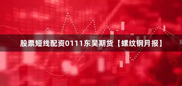 股票短线配资0111东吴期货【螺纹钢月报】
