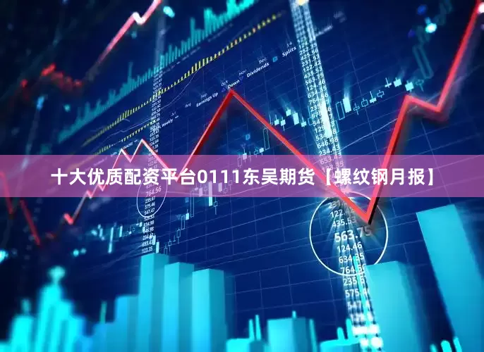 十大优质配资平台0111东吴期货【螺纹钢月报】