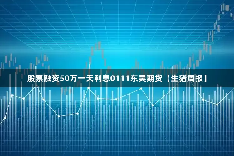 股票融资50万一天利息0111东吴期货【生猪周报】