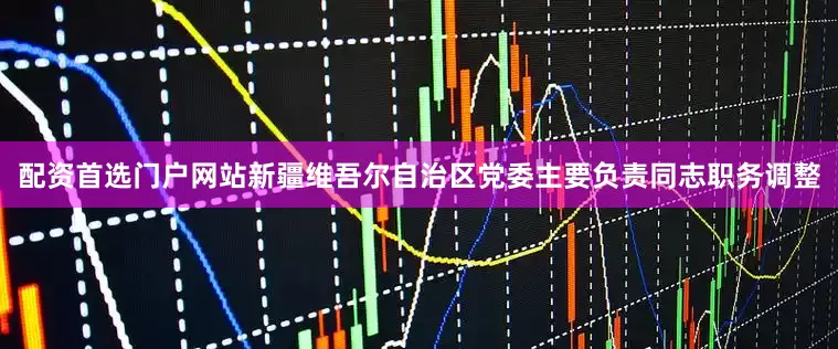 配资首选门户网站新疆维吾尔自治区党委主要负责同志职务调整