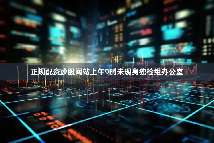 正规配资炒股网站上午9时未现身独检组办公室