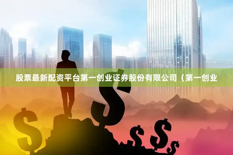 股票最新配资平台第一创业证券股份有限公司（第一创业
