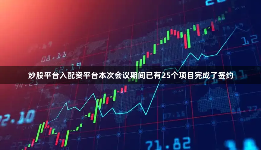 炒股平台入配资平台本次会议期间已有25个项目完成了签约
