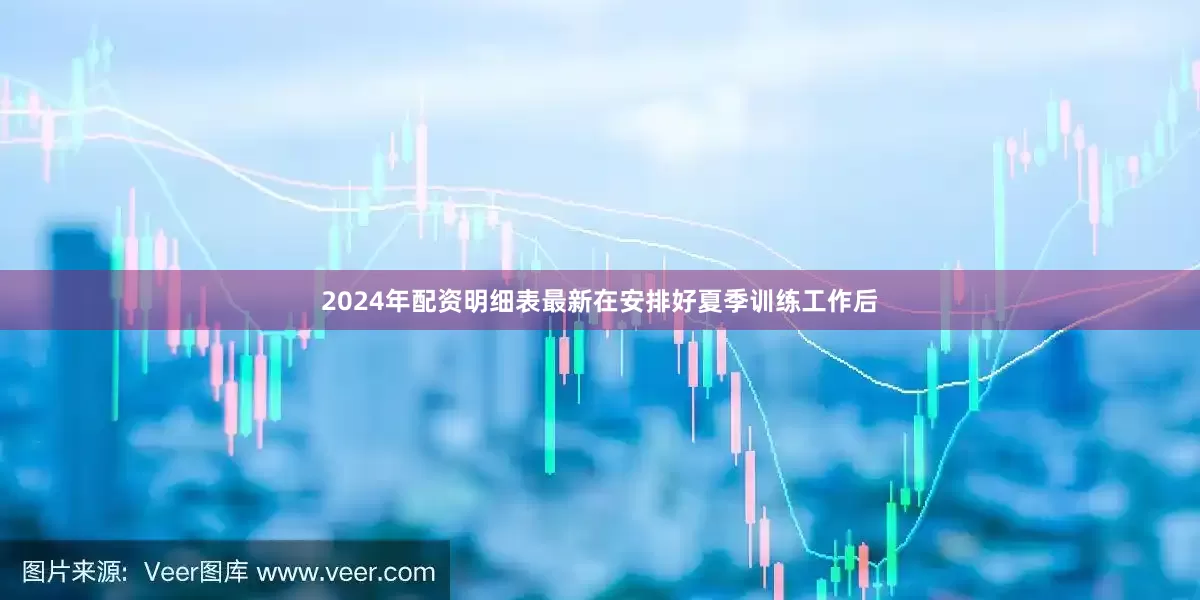 2024年配资明细表最新在安排好夏季训练工作后