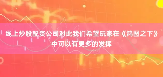线上炒股配资公司对此我们希望玩家在《鸿图之下》中可以有更多的发挥