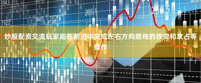 炒股配资交流玩家能在前进中完成左右方向路线的改变和攻占等操作