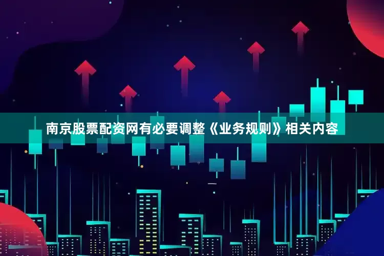 南京股票配资网有必要调整《业务规则》相关内容