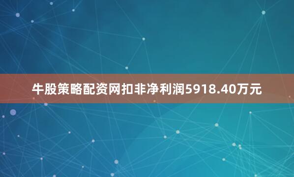 牛股策略配资网扣非净利润5918.40万元
