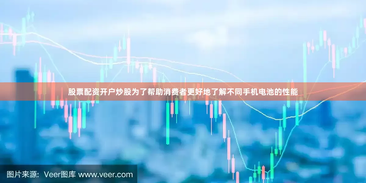 股票配资开户炒股　　为了帮助消费者更好地了解不同手机电池的性能
