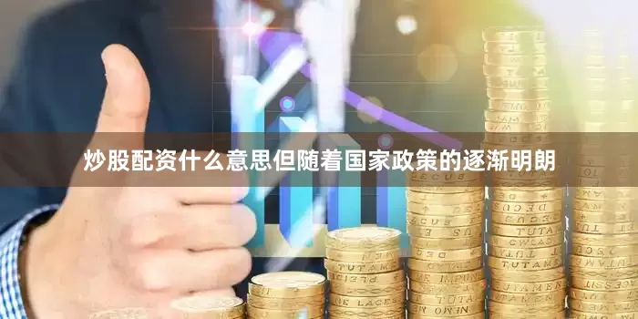 炒股配资什么意思但随着国家政策的逐渐明朗