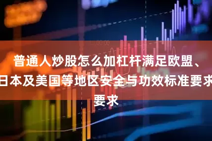 普通人炒股怎么加杠杆满足欧盟、日本及美国等地区安全与功效标准要求