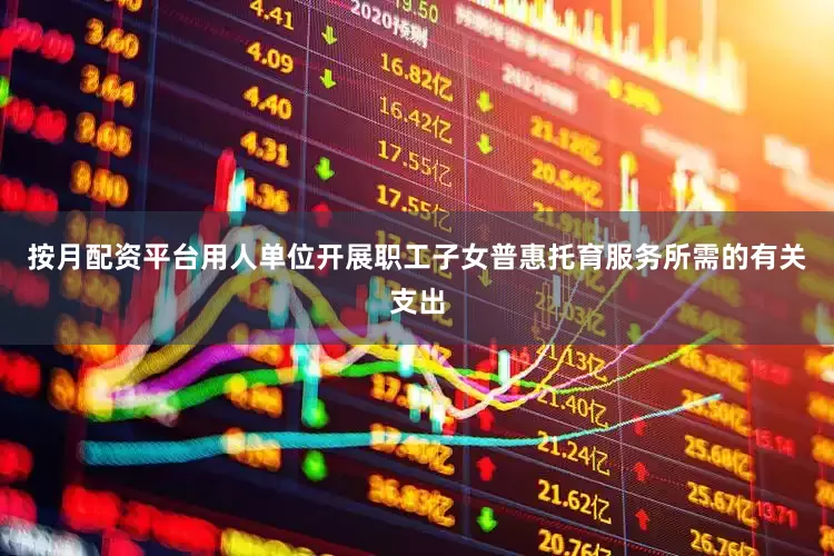 按月配资平台用人单位开展职工子女普惠托育服务所需的有关支出