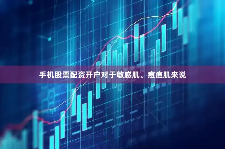 手机股票配资开户对于敏感肌、痘痘肌来说