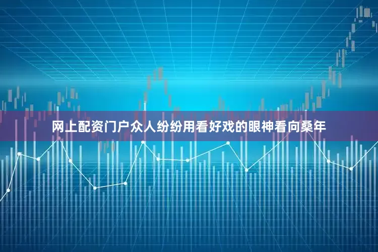 网上配资门户众人纷纷用看好戏的眼神看向桑年