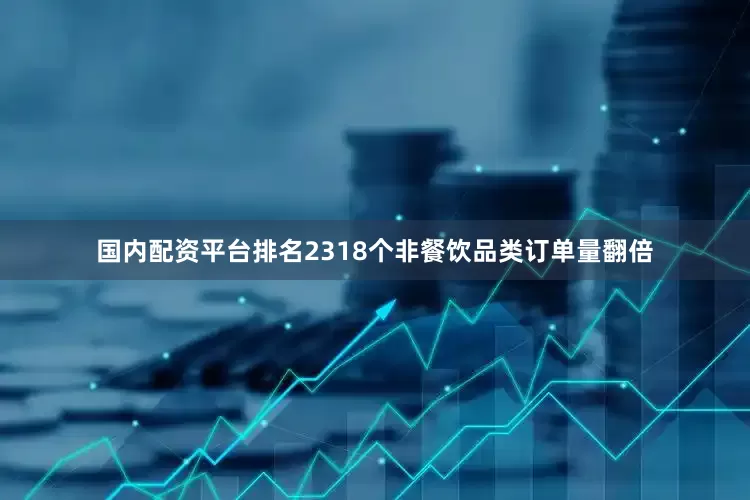 国内配资平台排名2318个非餐饮品类订单量翻倍