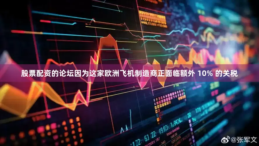 股票配资的论坛因为这家欧洲飞机制造商正面临额外 10% 的关税