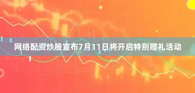 网络配资炒股宣布7月11日将开启特别赠礼活动