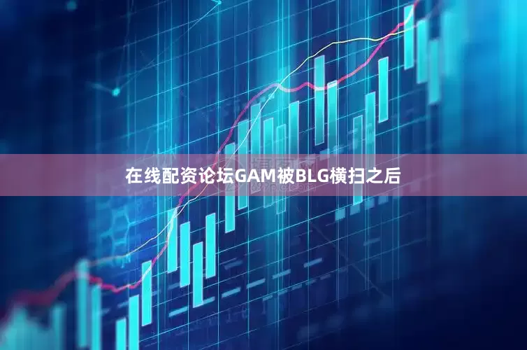 在线配资论坛GAM被BLG横扫之后