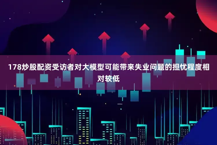 178炒股配资受访者对大模型可能带来失业问题的担忧程度相对较低