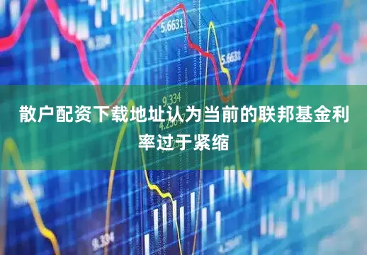 散户配资下载地址认为当前的联邦基金利率过于紧缩