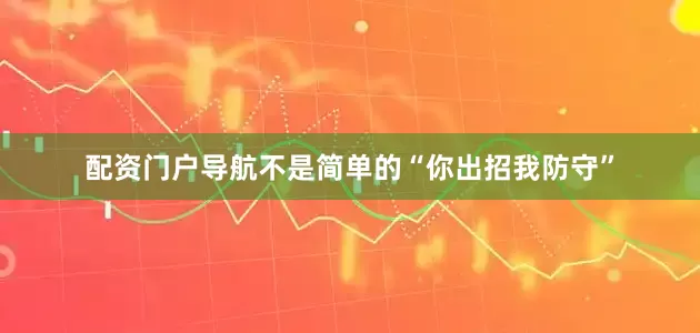 配资门户导航不是简单的“你出招我防守”