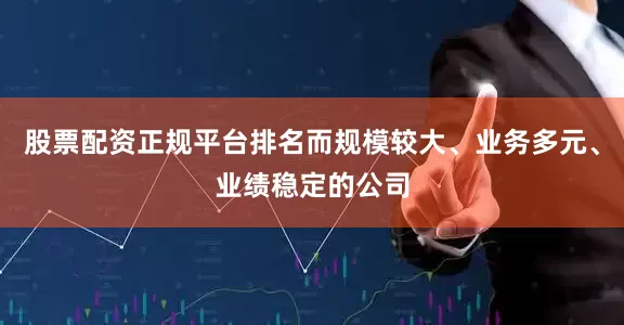 股票配资正规平台排名而规模较大、业务多元、业绩稳定的公司