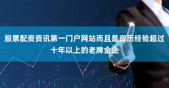 股票配资资讯第一门户网站而且是资历经验超过十年以上的老牌金企