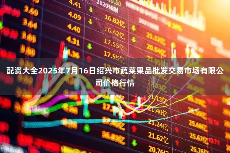 配资大全2025年7月16日绍兴市蔬菜果品批发交易市场有限公司价格行情