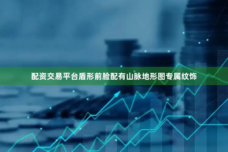 配资交易平台盾形前脸配有山脉地形图专属纹饰