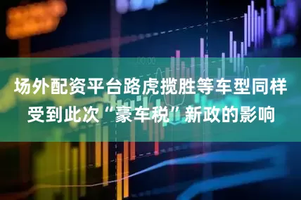 场外配资平台路虎揽胜等车型同样受到此次“豪车税”新政的影响