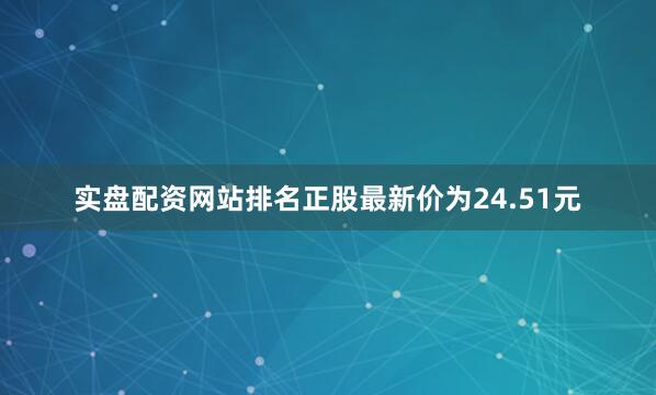 实盘配资网站排名正股最新价为24.51元