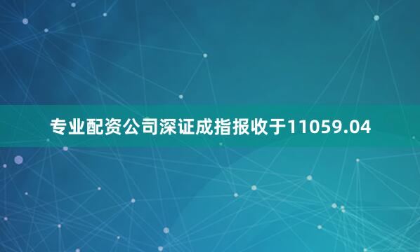 专业配资公司深证成指报收于11059.04