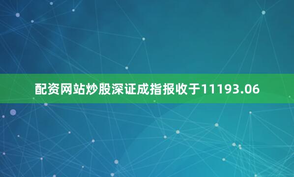 配资网站炒股深证成指报收于11193.06