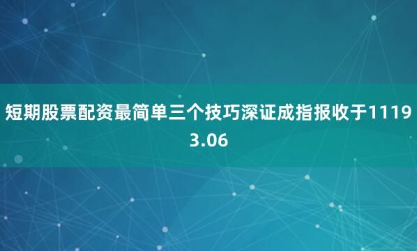 短期股票配资最简单三个技巧深证成指报收于11193.06