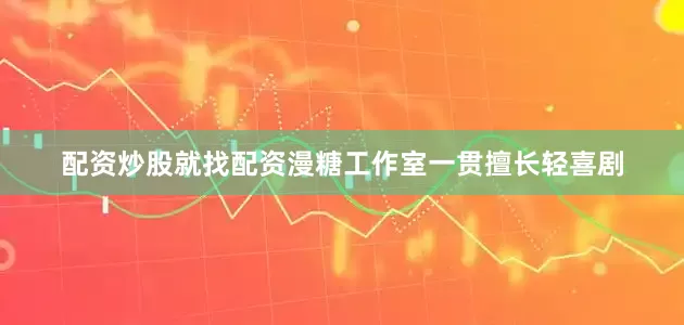 配资炒股就找配资漫糖工作室一贯擅长轻喜剧
