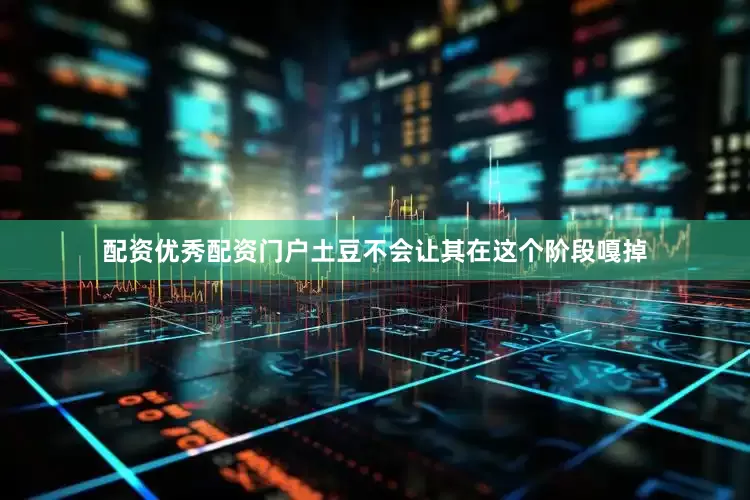 配资优秀配资门户土豆不会让其在这个阶段嘎掉