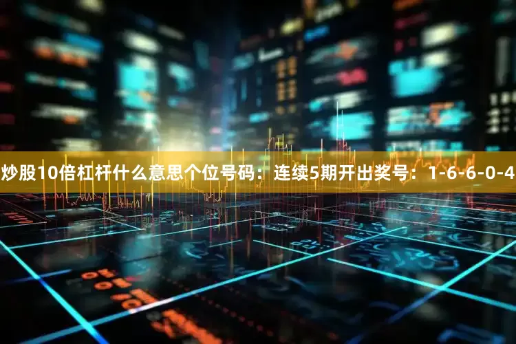 炒股10倍杠杆什么意思　　个位号码：连续5期开出奖号：1-6-6-0-4