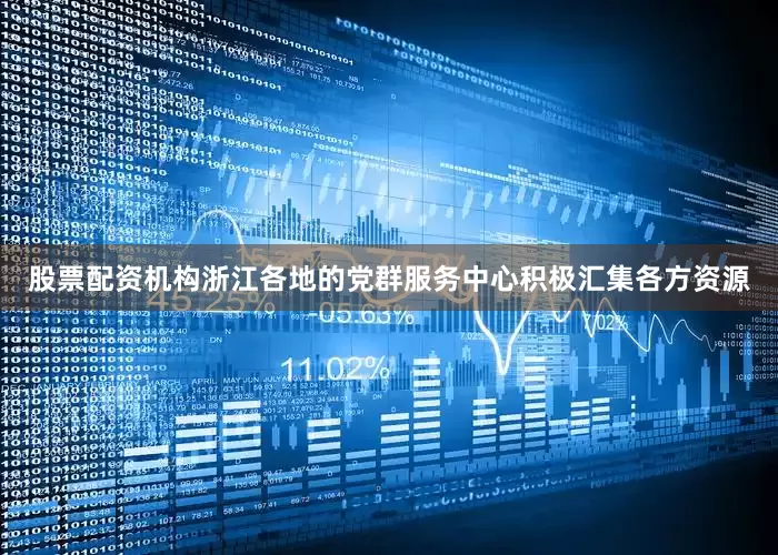 股票配资机构浙江各地的党群服务中心积极汇集各方资源