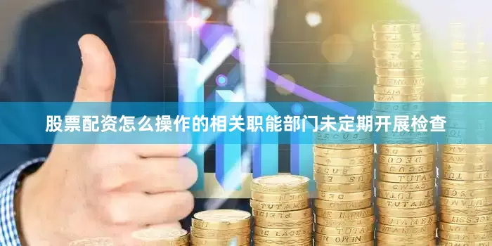 股票配资怎么操作的相关职能部门未定期开展检查