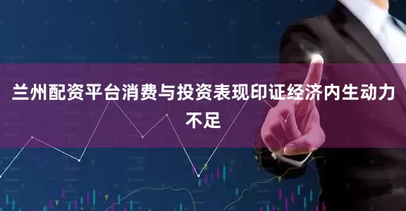 兰州配资平台消费与投资表现印证经济内生动力不足