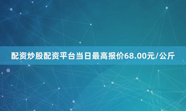配资炒股配资平台当日最高报价68.00元/公斤