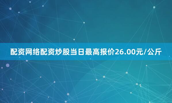 配资网络配资炒股当日最高报价26.00元/公斤