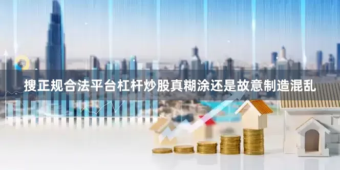 搜正规合法平台杠杆炒股真糊涂还是故意制造混乱