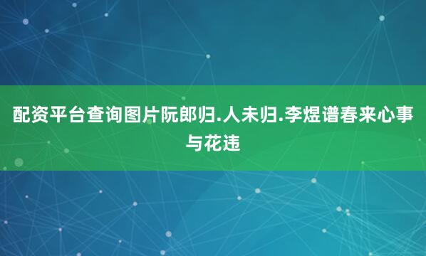 配资平台查询图片阮郎归.人未归.李煜谱春来心事与花违
