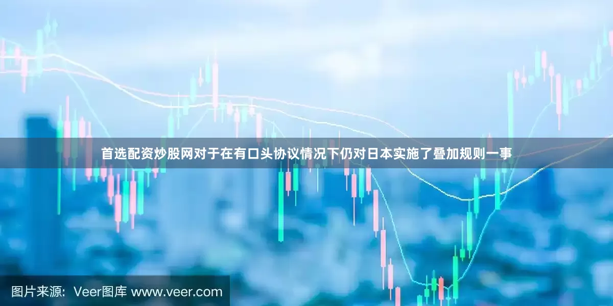 首选配资炒股网对于在有口头协议情况下仍对日本实施了叠加规则一事