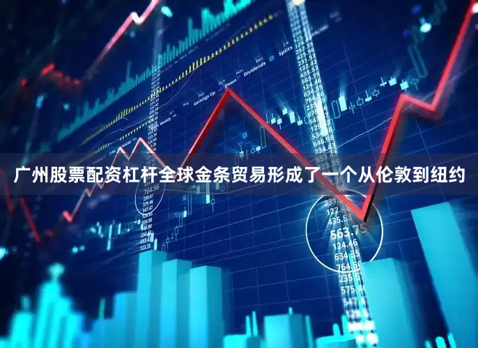 广州股票配资杠杆全球金条贸易形成了一个从伦敦到纽约