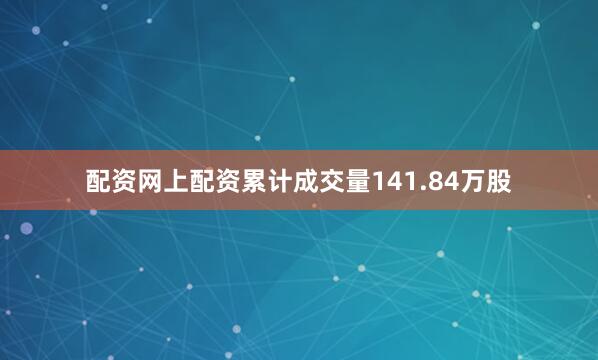 配资网上配资累计成交量141.84万股