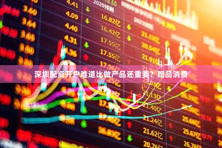 深圳配资开户难道比做产品还重要？赠品消费