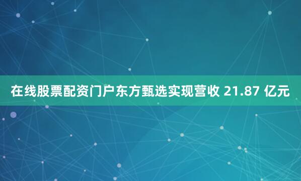 在线股票配资门户东方甄选实现营收 21.87 亿元
