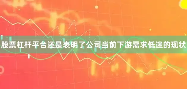 股票杠杆平台还是表明了公司当前下游需求低迷的现状